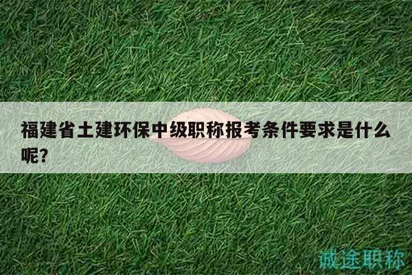 福建省土建環(huán)保中級職稱報考條件要求是什么呢？