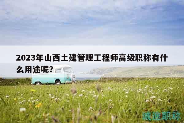 2023年山西土建管理工程師高級(jí)職稱有什么用途呢？