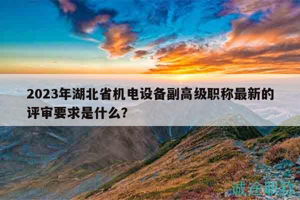 2023年湖北省機電設(shè)備副高級職稱最新的評審要求是什么？