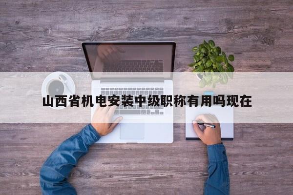 山西省機電安裝中級職稱有用嗎現(xiàn)在