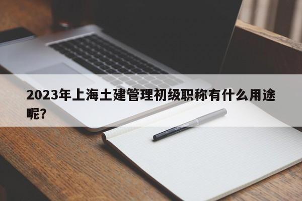2023年上海土建管理初級(jí)職稱有什么用途呢？