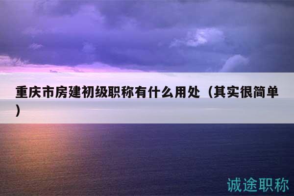 重慶市房建初級職稱有什么用處（其實很簡單）