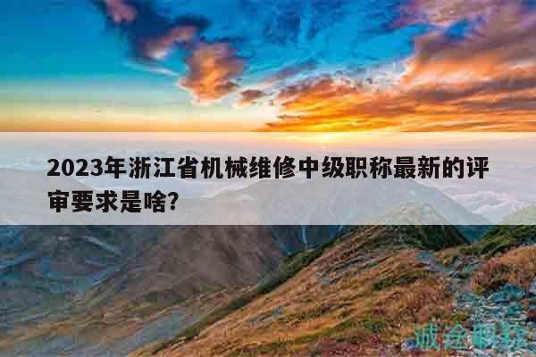 2023年浙江省機(jī)械維修中級(jí)職稱(chēng)最新的評(píng)審要求是啥？