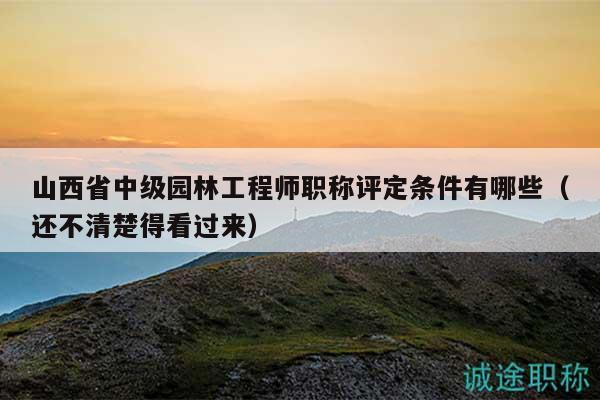 山西省中級(jí)園林工程師職稱評(píng)定條件有哪些（還不清楚得看過(guò)來(lái)）