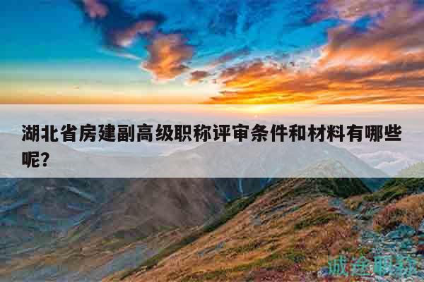 湖北省房建副高級(jí)職稱評(píng)審條件和材料有哪些呢？