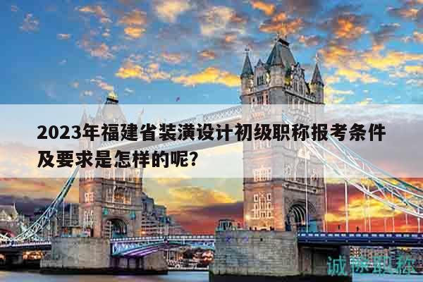 2023年福建省裝潢設(shè)計初級職稱報考條件及要求是怎樣的呢？