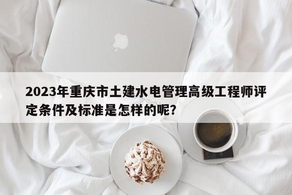 2023年重慶市土建水電管理高級(jí)工程師評(píng)定條件及標(biāo)準(zhǔn)是怎樣的呢？