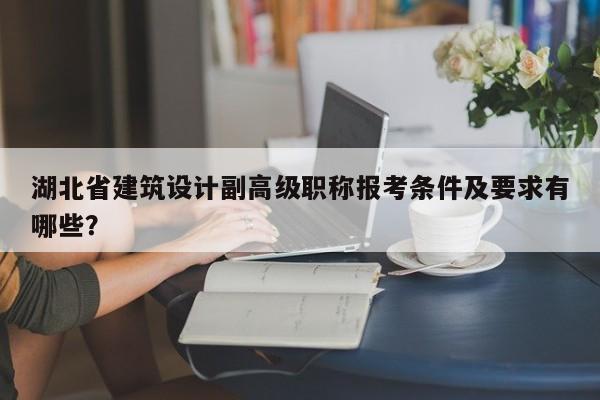 湖北省建筑設(shè)計副高級職稱報考條件及要求有哪些？
