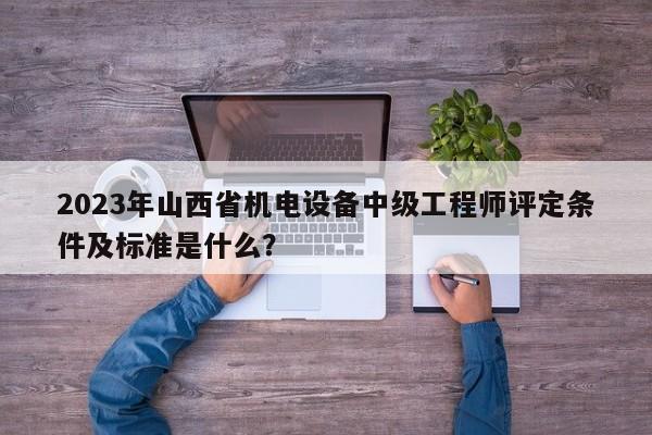2023年山西省機(jī)電設(shè)備中級(jí)工程師評(píng)定條件及標(biāo)準(zhǔn)是什么？