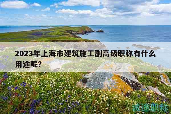 2023年上海市建筑施工副高級職稱有什么用途呢？