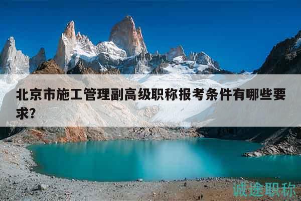 北京市施工管理副高級(jí)職稱報(bào)考條件有哪些要求？