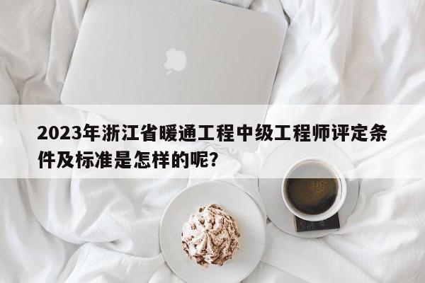 2023年浙江省暖通工程中級工程師評定條件及標準是怎樣的呢？