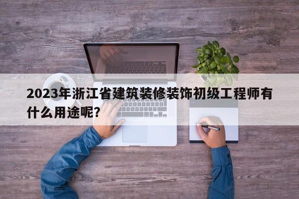 2023年浙江省建筑裝修裝飾初級工程師有什么用途呢？