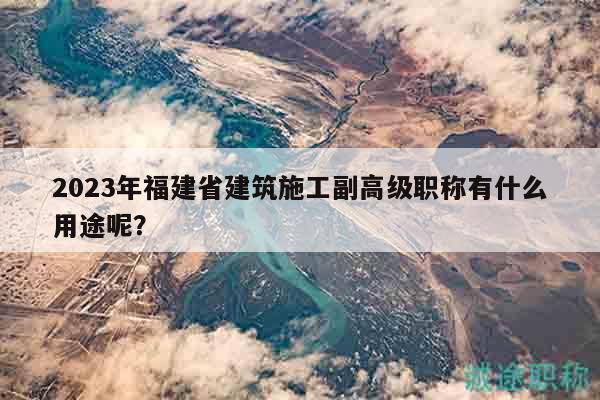 2023年福建省建筑施工副高級(jí)職稱有什么用途呢？