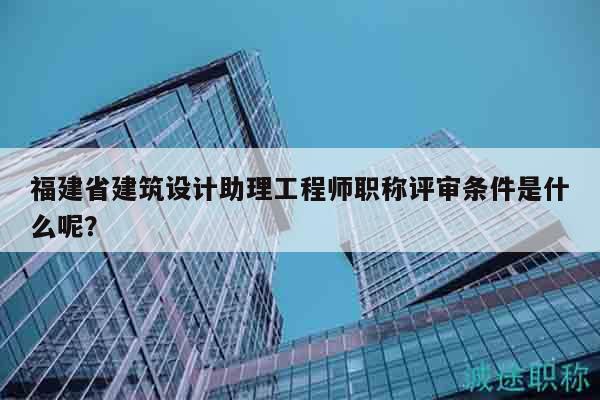 福建省建筑設(shè)計(jì)助理工程師職稱(chēng)評(píng)審條件是什么呢？