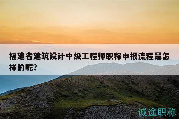 福建省建筑設(shè)計中級工程師職稱申報流程是怎樣的呢？