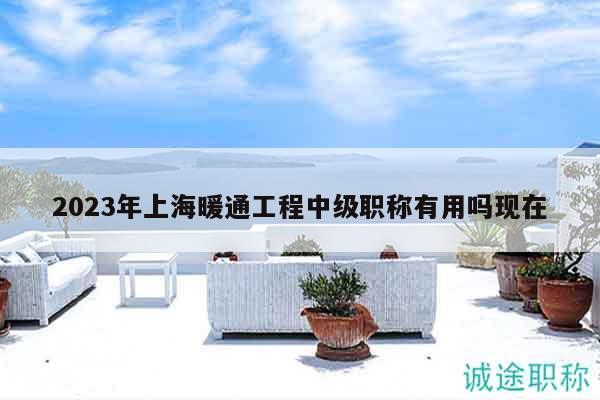 2023年上海暖通工程中級職稱有用嗎現(xiàn)在