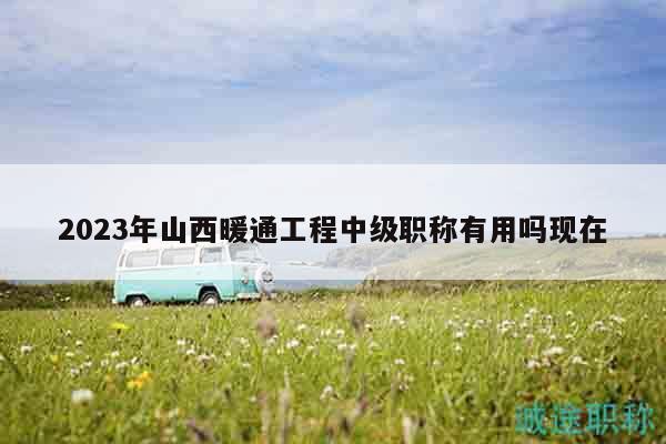 2023年山西暖通工程中級(jí)職稱(chēng)有用嗎現(xiàn)在