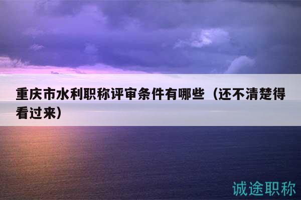 重慶市水利職稱評(píng)審條件有哪些（還不清楚得看過來）