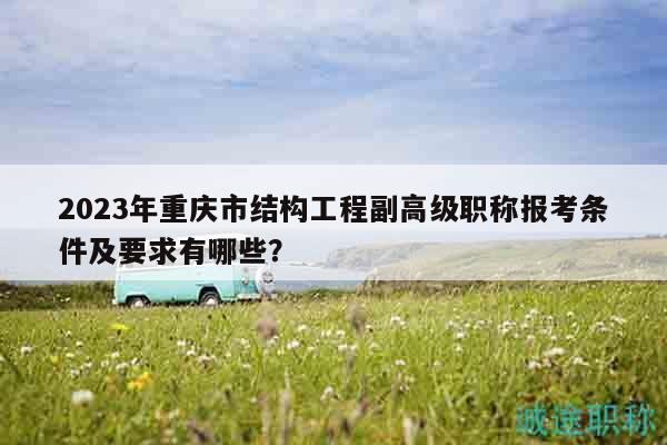 2023年重慶市結(jié)構(gòu)工程副高級職稱報考條件及要求有哪些？