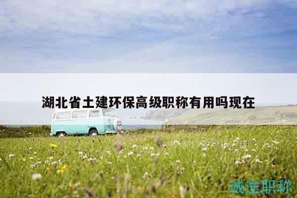 湖北省土建環(huán)保高級(jí)職稱(chēng)有用嗎現(xiàn)在