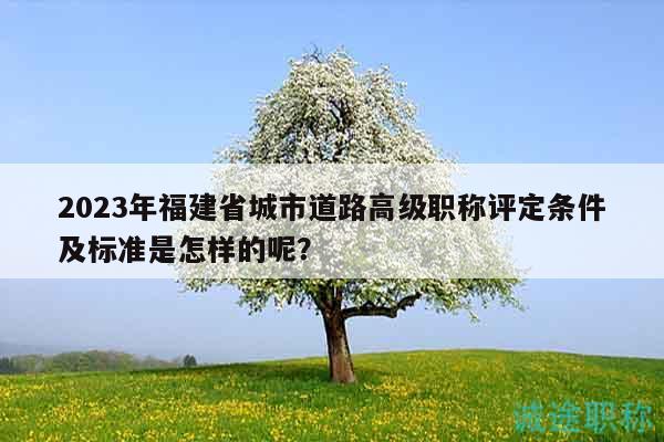 2023年福建省城市道路高級(jí)職稱評(píng)定條件及標(biāo)準(zhǔn)是怎樣的呢？