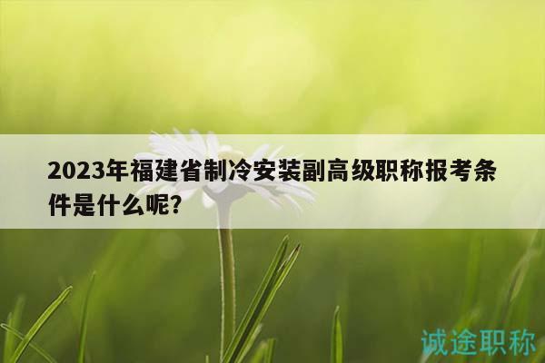 2023年福建省制冷安裝副高級職稱報考條件是什么呢？