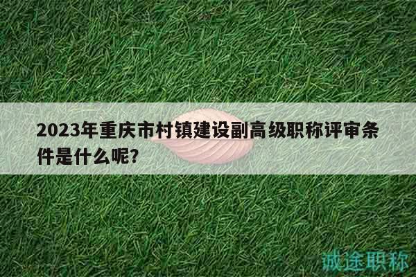 2023年重慶市村鎮(zhèn)建設副高級職稱評審條件是什么呢？
