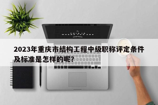 2023年重慶市結(jié)構(gòu)工程中級(jí)職稱評(píng)定條件及標(biāo)準(zhǔn)是怎樣的呢？