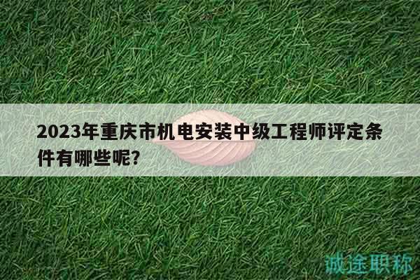 2023年重慶市機(jī)電安裝中級(jí)工程師評(píng)定條件有哪些呢？