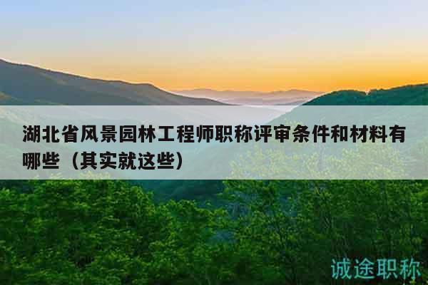 湖北省風景園林工程師職稱評審條件和材料有哪些（其實就這些）