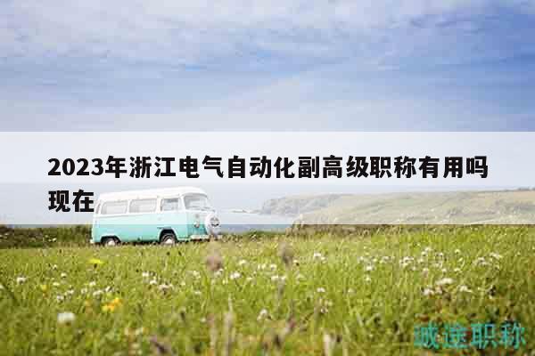2023年浙江電氣自動化副高級職稱有用嗎現(xiàn)在