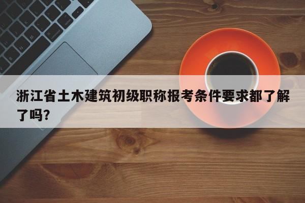 浙江省土木建筑初級職稱報(bào)考條件要求都了解了嗎？