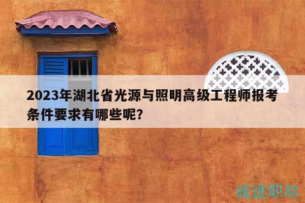 2023年湖北省光源與照明高級工程師報(bào)考條件要求有哪些呢？