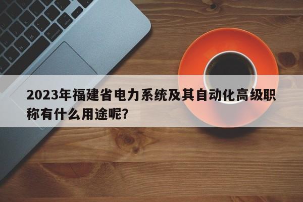 2023年福建省電力系統(tǒng)及其自動(dòng)化高級(jí)職稱有什么用途呢？