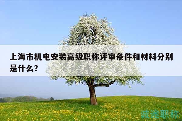 上海市機(jī)電安裝高級(jí)職稱評(píng)審條件和材料分別是什么？