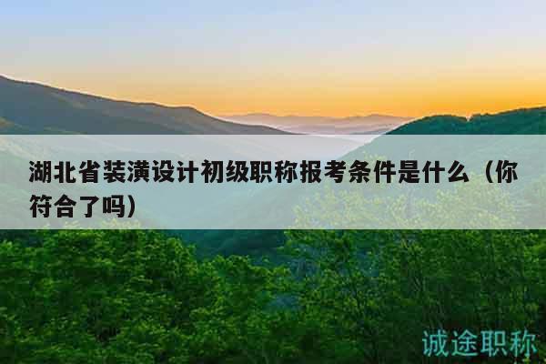 湖北省裝潢設(shè)計初級職稱報考條件是什么（你符合了嗎）