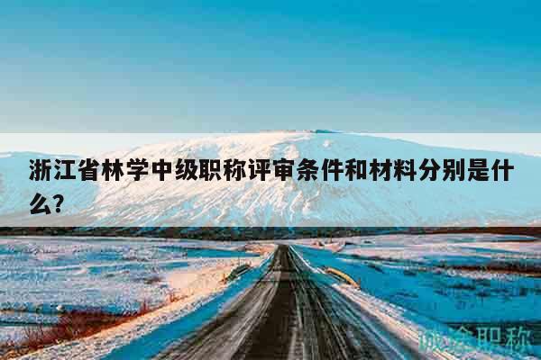 浙江省林學中級職稱評審條件和材料分別是什么？