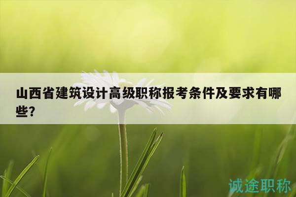 山西省建筑設(shè)計高級職稱報考條件及要求有哪些？