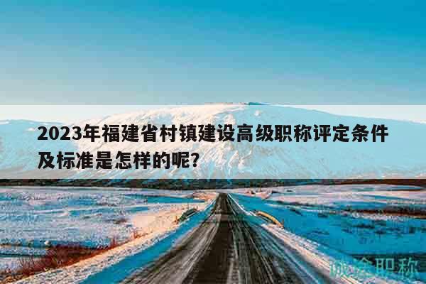 2023年福建省村鎮(zhèn)建設(shè)高級職稱評定條件及標(biāo)準(zhǔn)是怎樣的呢？