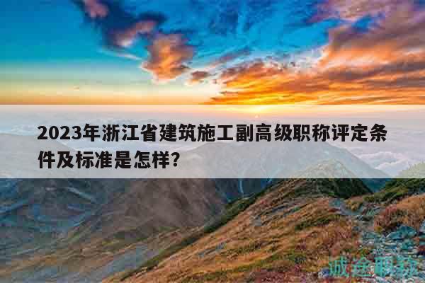 2023年浙江省建筑施工副高級職稱評定條件及標(biāo)準(zhǔn)是怎樣？