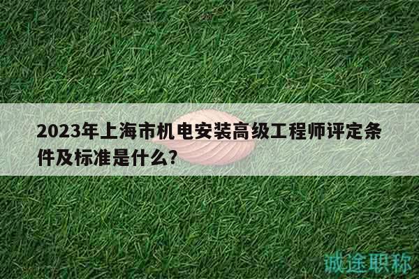 2023年上海市機(jī)電安裝高級工程師評定條件及標(biāo)準(zhǔn)是什么？