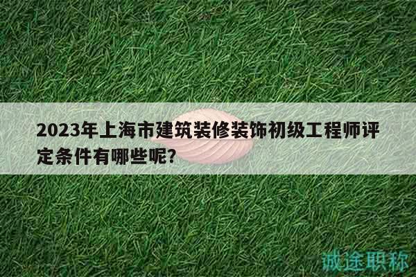 2023年上海市建筑裝修裝飾初級(jí)工程師評(píng)定條件有哪些呢？