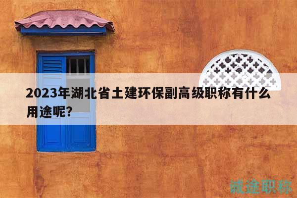 2023年湖北省土建環(huán)保副高級(jí)職稱有什么用途呢？