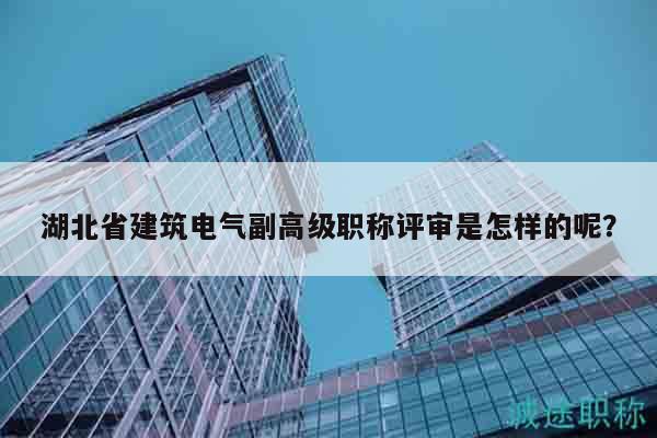 湖北省建筑電氣副高級職稱評審是怎樣的呢？