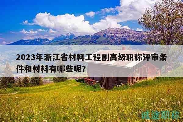 2023年浙江省材料工程副高級職稱評審條件和材料有哪些呢？