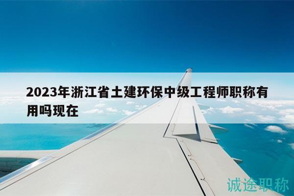 2023年浙江省土建環(huán)保中級工程師職稱有用嗎現(xiàn)在