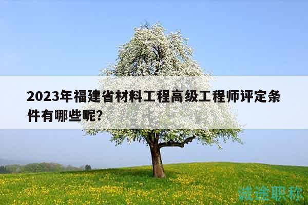 2023年福建省材料工程高級工程師評定條件有哪些呢？