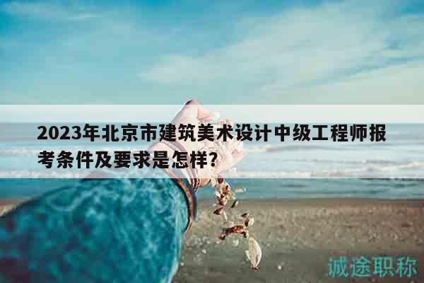 2023年北京市建筑美術(shù)設(shè)計(jì)中級(jí)工程師報(bào)考條件及要求是怎樣？