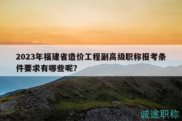 2023年福建省造價(jià)工程副高級(jí)職稱報(bào)考條件要求有哪些呢？